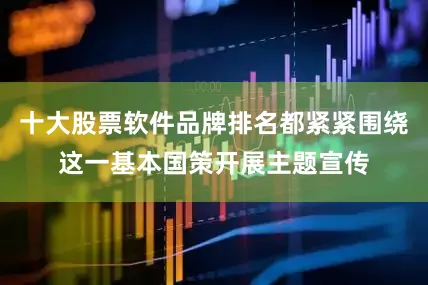 十大股票软件品牌排名都紧紧围绕这一基本国策开展主题宣传