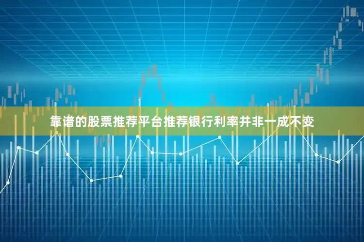靠谱的股票推荐平台推荐银行利率并非一成不变