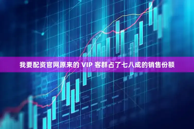 我要配资官网原来的 VIP 客群占了七八成的销售份额