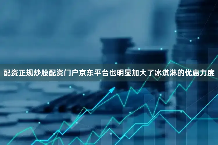 配资正规炒股配资门户京东平台也明显加大了冰淇淋的优惠力度