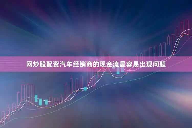 网炒股配资汽车经销商的现金流最容易出现问题