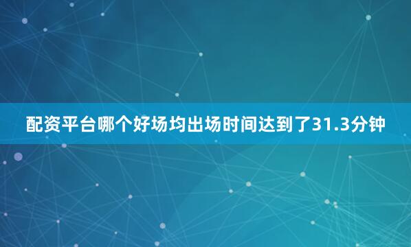 配资平台哪个好场均出场时间达到了31.3分钟