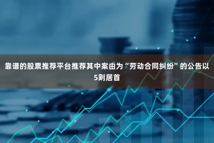 靠谱的股票推荐平台推荐其中案由为“劳动合同纠纷”的公告以5则居首
