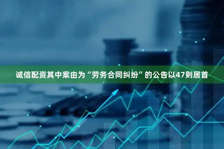 诚信配资其中案由为“劳务合同纠纷”的公告以47则居首