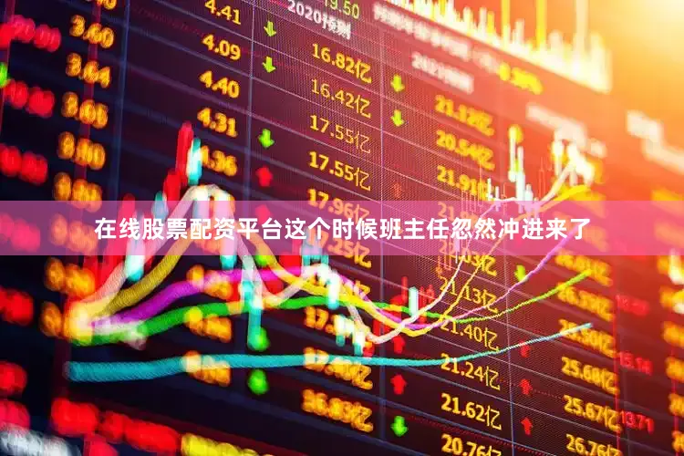 在线股票配资平台这个时候班主任忽然冲进来了