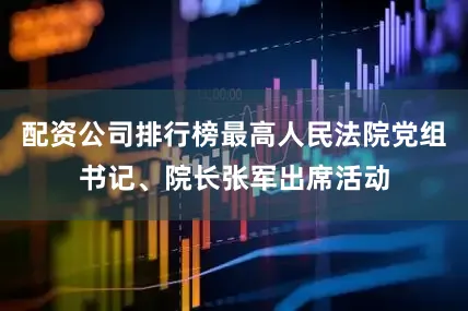 配资公司排行榜最高人民法院党组书记、院长张军出席活动