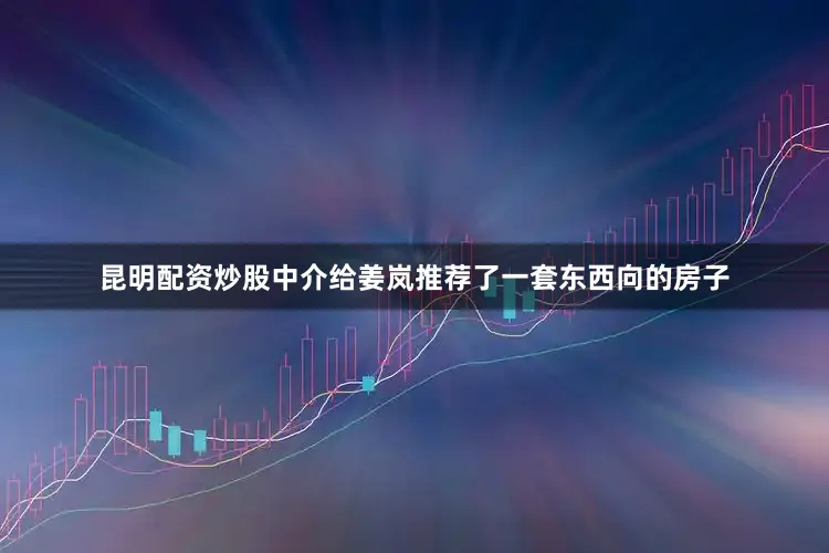 昆明配资炒股中介给姜岚推荐了一套东西向的房子