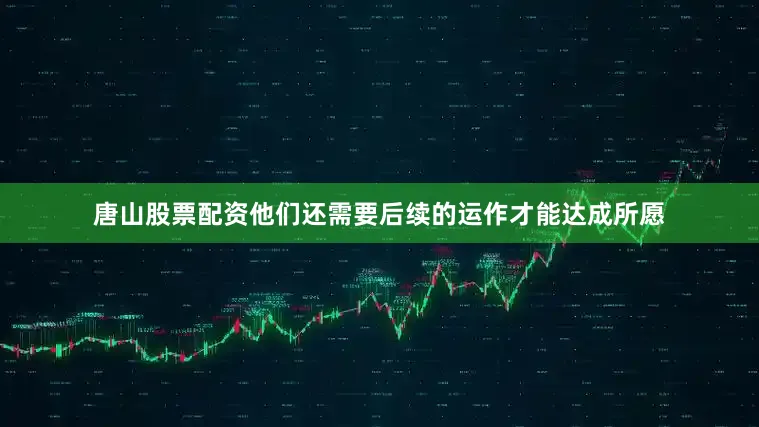 唐山股票配资他们还需要后续的运作才能达成所愿