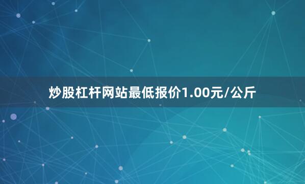 炒股杠杆网站最低报价1.00元/公斤