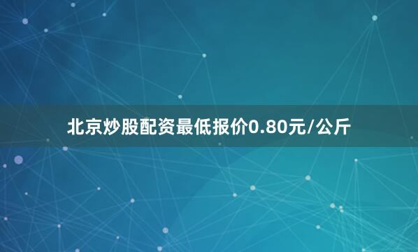 北京炒股配资最低报价0.80元/公斤