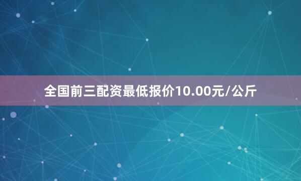 全国前三配资最低报价10.00元/公斤