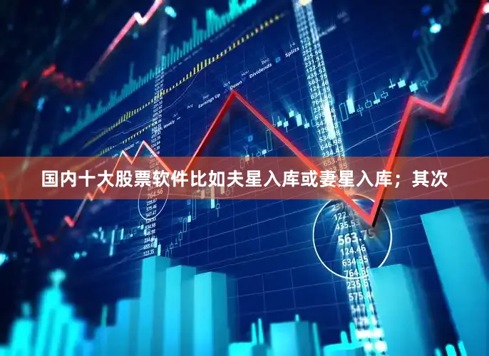 国内十大股票软件比如夫星入库或妻星入库；其次