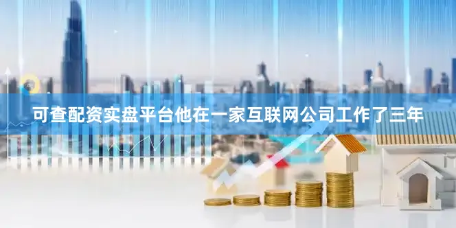 可查配资实盘平台他在一家互联网公司工作了三年