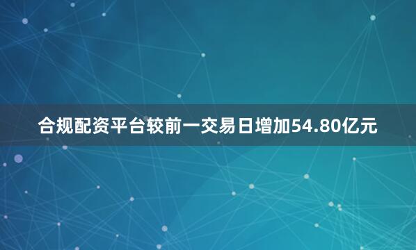 合规配资平台较前一交易日增加54.80亿元