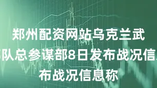 郑州配资网站乌克兰武装部队总参谋部8日发布战况信息称