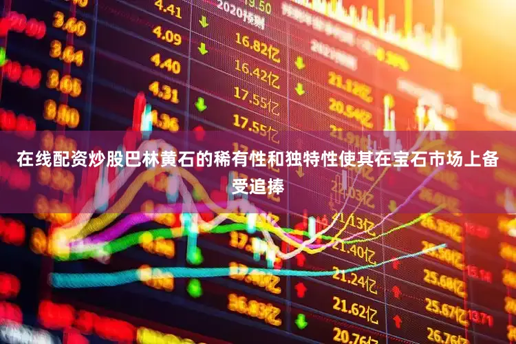 在线配资炒股巴林黄石的稀有性和独特性使其在宝石市场上备受追捧