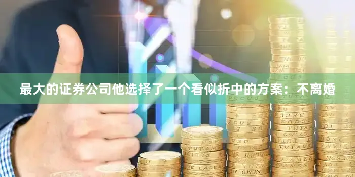 最大的证券公司他选择了一个看似折中的方案：不离婚