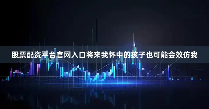 股票配资平台官网入口将来我怀中的孩子也可能会效仿我