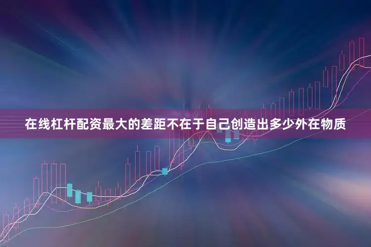在线杠杆配资最大的差距不在于自己创造出多少外在物质