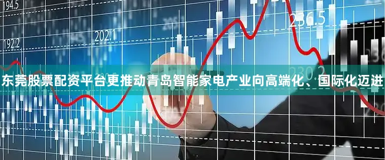 东莞股票配资平台更推动青岛智能家电产业向高端化、国际化迈进