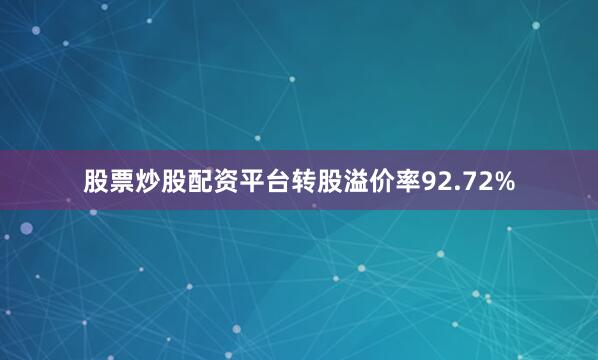 股票炒股配资平台转股溢价率92.72%