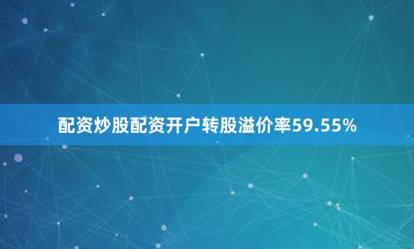 配资炒股配资开户转股溢价率59.55%