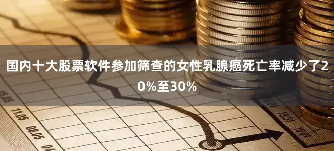 国内十大股票软件参加筛查的女性乳腺癌死亡率减少了20%至30%