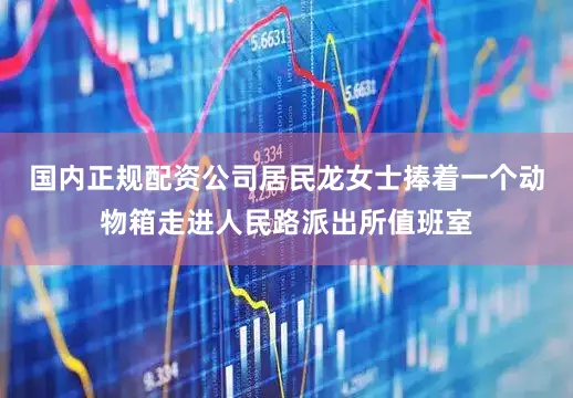 国内正规配资公司居民龙女士捧着一个动物箱走进人民路派出所值班室