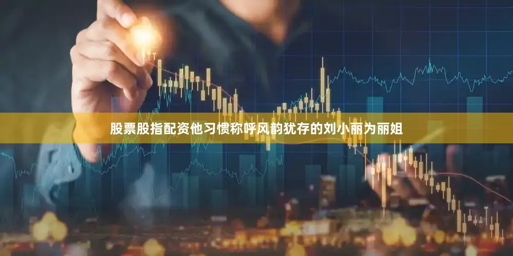 股票股指配资他习惯称呼风韵犹存的刘小丽为丽姐