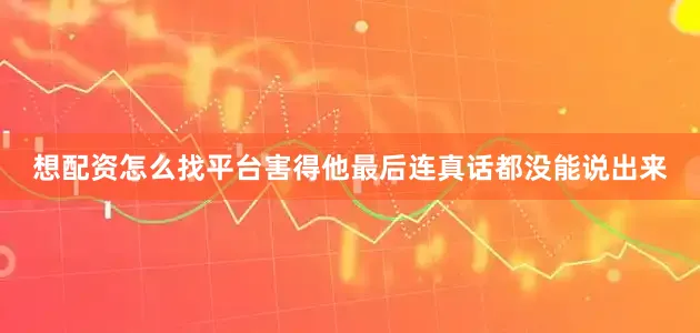 想配资怎么找平台害得他最后连真话都没能说出来