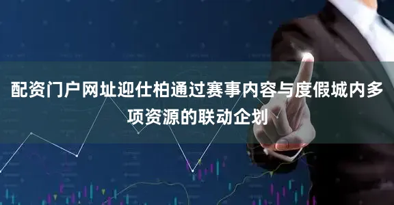 配资门户网址迎仕柏通过赛事内容与度假城内多项资源的联动企划