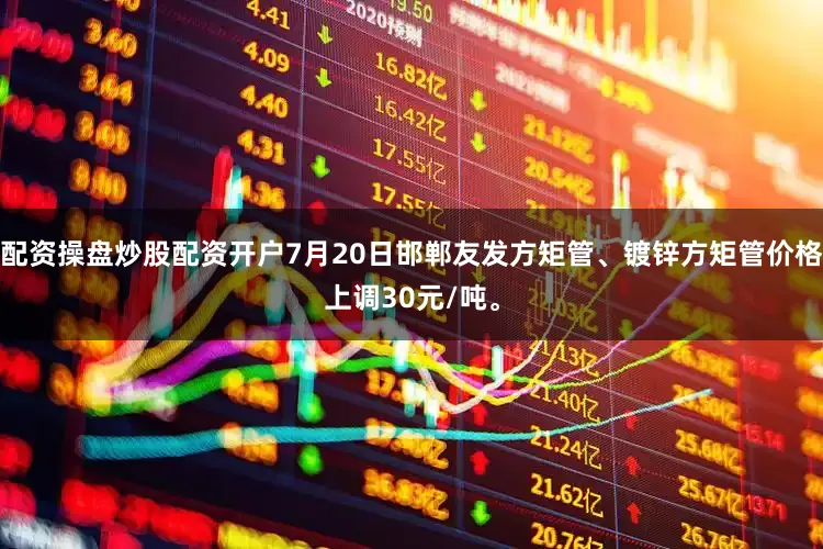 配资操盘炒股配资开户7月20日邯郸友发方矩管、镀锌方矩管价格上调30元/吨。