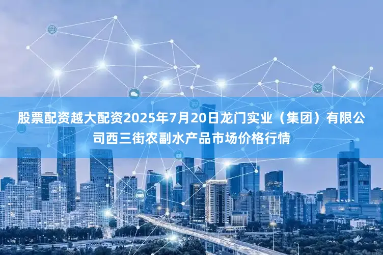 股票配资越大配资2025年7月20日龙门实业（集团）有限公司西三街农副水产品市场价格行情