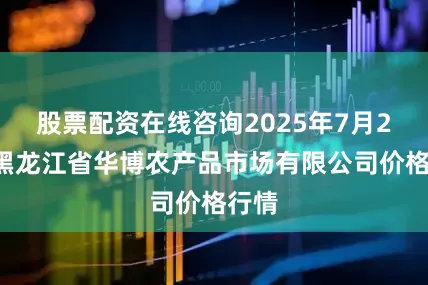 股票配资在线咨询2025年7月20日黑龙江省华博农产品市场有限公司价格行情