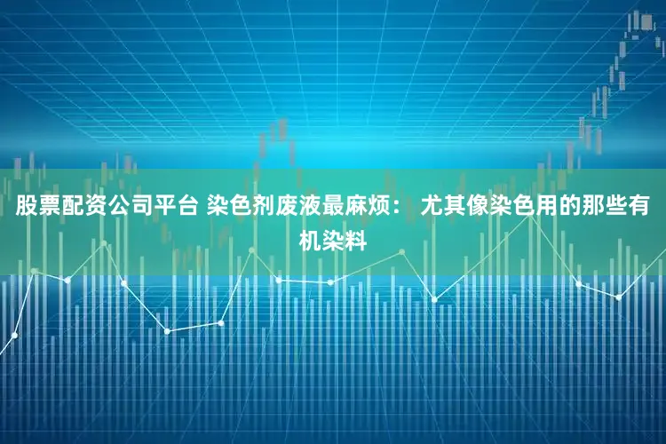 股票配资公司平台 染色剂废液最麻烦： 尤其像染色用的那些有机染料