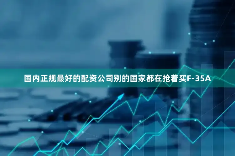 国内正规最好的配资公司别的国家都在抢着买F-35A