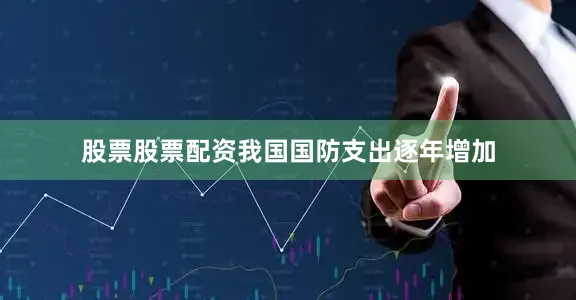 股票股票配资我国国防支出逐年增加