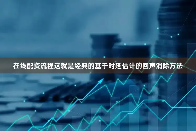 在线配资流程这就是经典的基于时延估计的回声消除方法