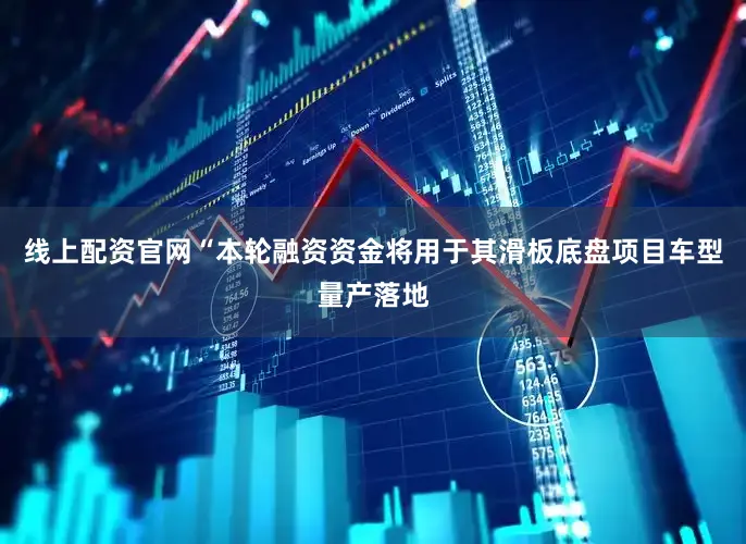 线上配资官网“本轮融资资金将用于其滑板底盘项目车型量产落地