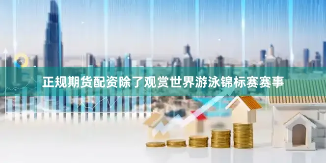 正规期货配资除了观赏世界游泳锦标赛赛事