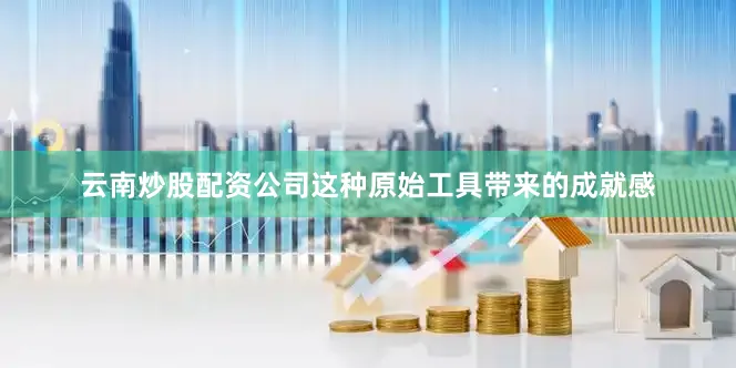 云南炒股配资公司这种原始工具带来的成就感