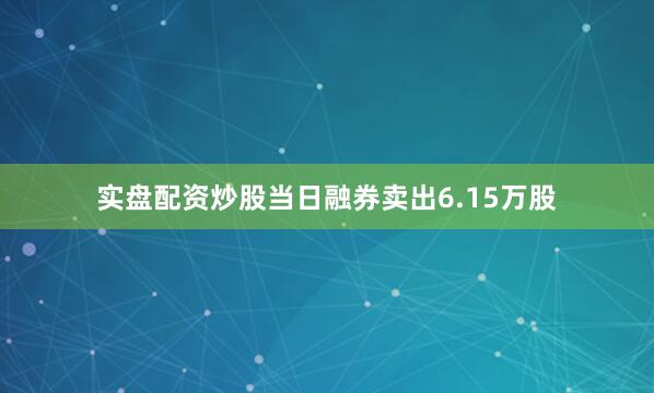 实盘配资炒股当日融券卖出6.15万股