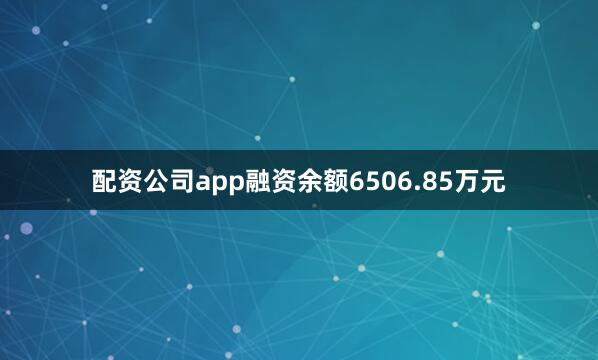 配资公司app融资余额6506.85万元