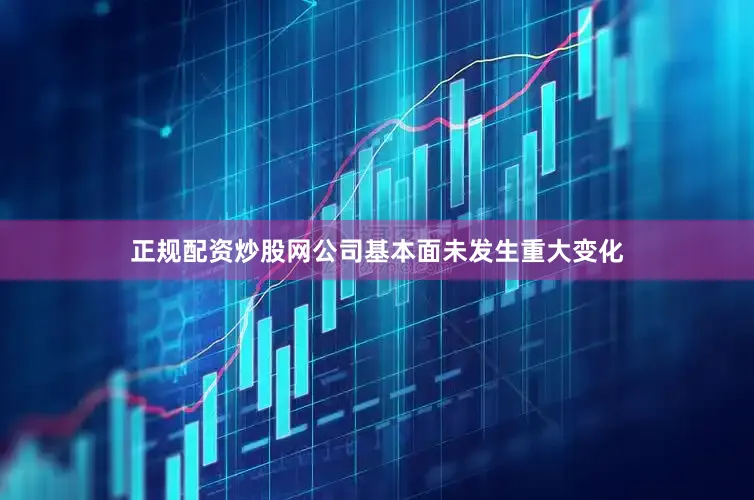 正规配资炒股网公司基本面未发生重大变化