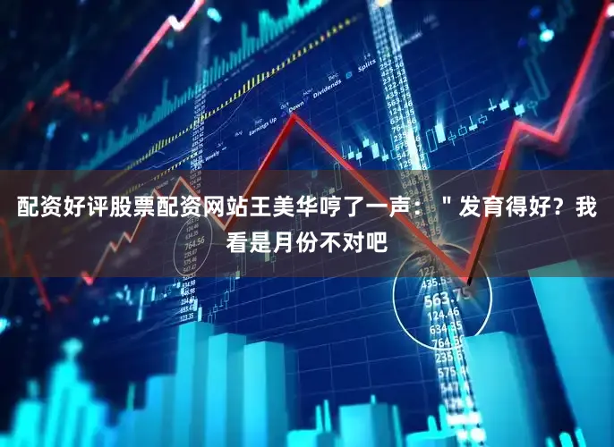 配资好评股票配资网站王美华哼了一声：＂发育得好？我看是月份不对吧