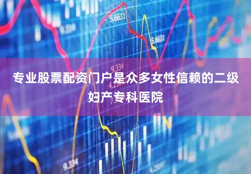 专业股票配资门户是众多女性信赖的二级妇产专科医院