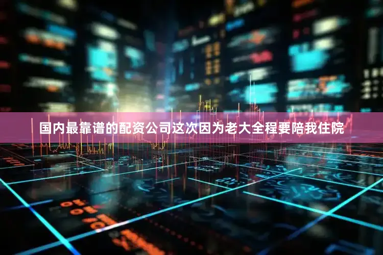 国内最靠谱的配资公司这次因为老大全程要陪我住院