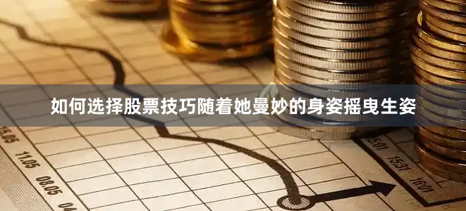 如何选择股票技巧随着她曼妙的身姿摇曳生姿