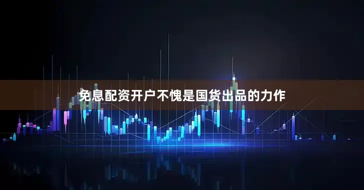 免息配资开户不愧是国货出品的力作