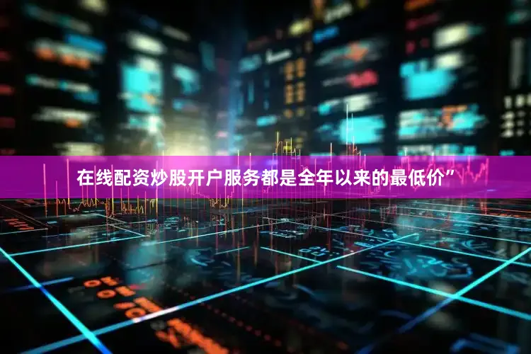 在线配资炒股开户服务都是全年以来的最低价”